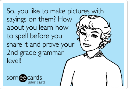 So, you like to make pictures with sayings on them? How 
about you learn how  
to spell before you    
share it and prove your
2nd grade grammar
level!