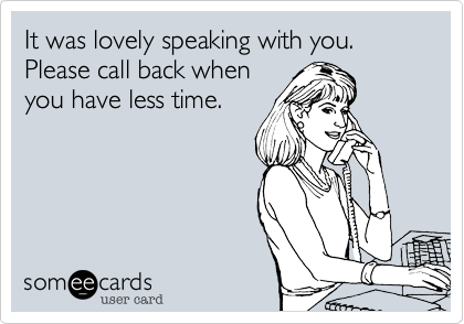 It was lovely speaking with you.
Please call back when
you have less time.