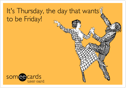 It's Thursday, the day that wants
to be Friday!