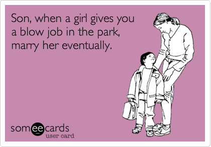 Son, when a girl gives you 
a blow job in the park, 
marry her eventually.