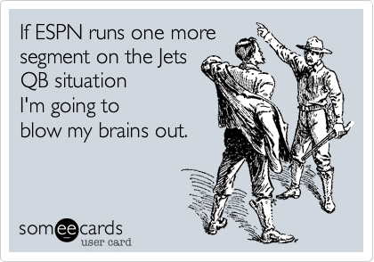 If ESPN runs one more
segment on the Jets
QB situation 
I'm going to        
blow my brains out. 