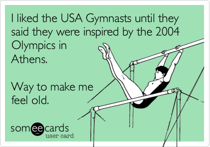 I liked the USA Gymnasts until they said they were inspired by the 2004 Olympics in
Athens. 

Way to make me
feel old.