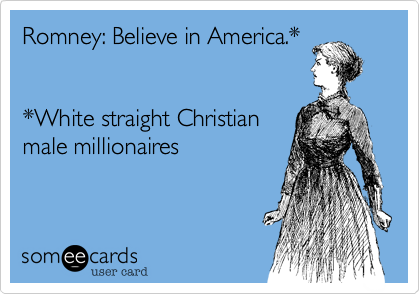 Romney: Believe in America.*


*White straight Christian
male millionaires