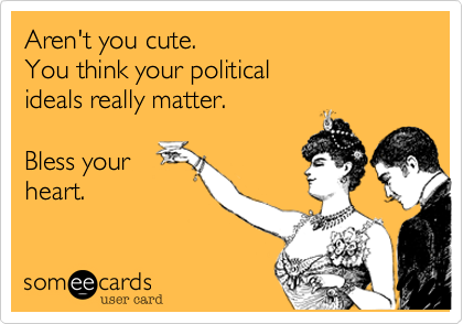 Aren't you cute.
You think your political
ideals really matter.

Bless your
heart.