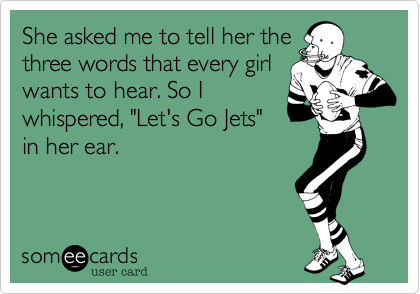 She asked me to tell her the
three words that every girl
wants to hear. So I
whispered, "Let's Go Jets"
in her ear.