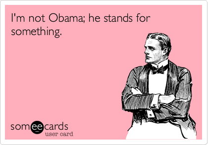 I'm not Obama; he stands for something.