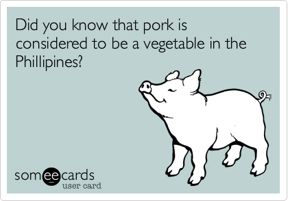 Did you know that pork is considered to be a vegetable in the Phillipines?