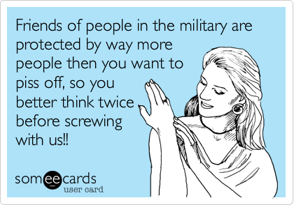 Friends of people in the military are protected by way more
people then you want to
piss off, so you
better think twice
before screwing
with us!!