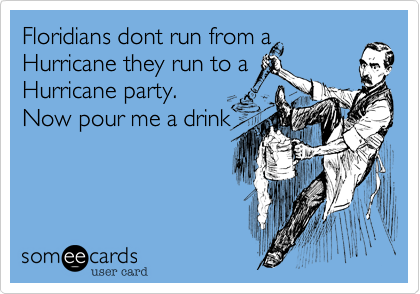 Floridians dont run from a
Hurricane they run to a
Hurricane party.
Now pour me a drink