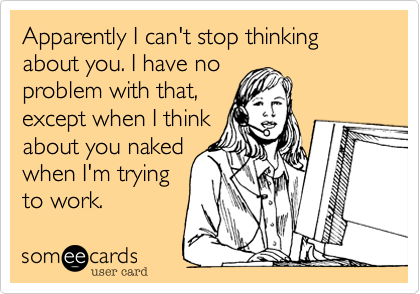 Apparently I can't stop thinking about you. I have no
problem with that,
except when I think
about you naked
when I'm trying
to work.