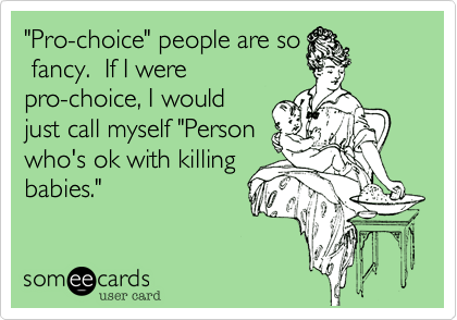 "Pro-choice" people are so
 fancy.  If I were
pro-choice, I would
just call myself "Person
who's ok with killing
babies."