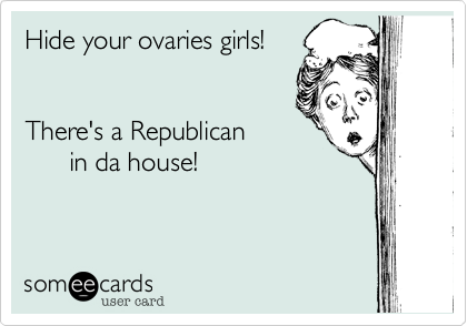 Hide your ovaries girls!


There's a Republican
      in da house!