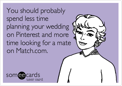 You should probably
spend less time
planning your wedding
on Pinterest and more
time looking for a mate
on Match.com.  