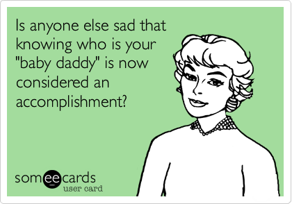 Is anyone else sad that
knowing who is your
"baby daddy" is now
considered an
accomplishment?