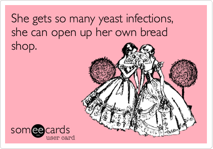 She gets so many yeast infections, she can open up her own bread shop.