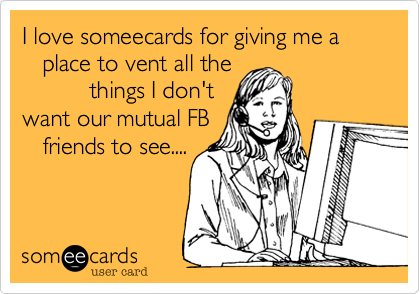I love someecards for giving me a     
   place to vent all the
          things I don't
want our mutual FB
   friends to see....