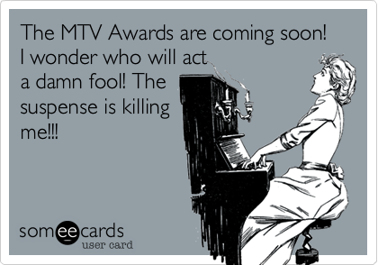 The MTV Awards are coming soon! I wonder who will act
a damn fool! The
suspense is killing
me!!!