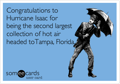 Congratulations to 
Hurricane Isaac for
being the second largest
collection of hot air 
headed toTampa, Florida.