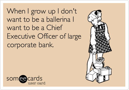 When I grow up I don't
want to be a ballerina I
want to be a Chief
Executive Officer of large
corporate bank. 