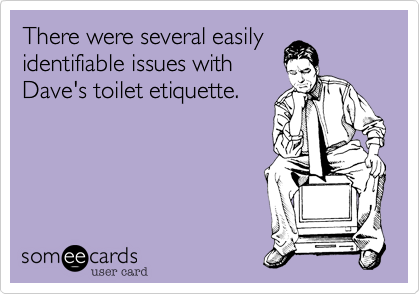 There were several easily
identifiable issues with
Dave's toilet etiquette.