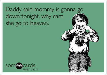 Daddy said mommy is gonna go down tonight, why cant
she go to heaven.
