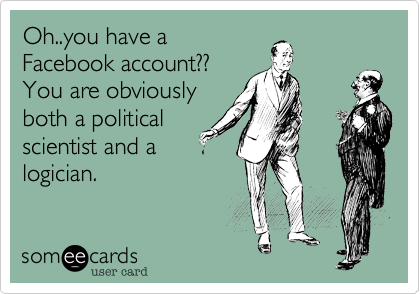 Oh..you have a
Facebook account??
You are obviously
both a political
scientist and a
logician.