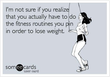 I'm not sure if you realize
that you actually have to do
the fitness routines you pin
in order to lose weight.