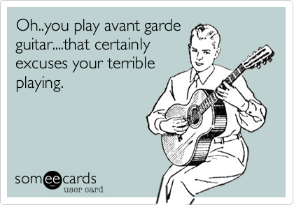 Oh..you play avant garde
guitar....that certainly
excuses your terrible
playing.