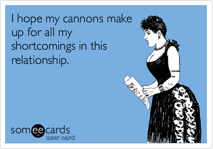 I hope my cannons make
up for all my
shortcomings in this
relationship.