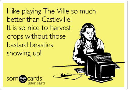 I like playing The Ville so much
better than Castleville!
It is so nice to harvest
crops without those
bastard beasties
showing up!