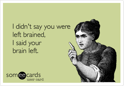 

   I didn't say you were 
   left brained, 
   I said your 
   brain left.