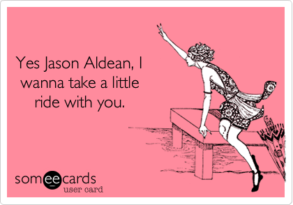 

Yes Jason Aldean, I
 wanna take a little
    ride with you.