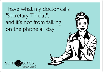 I have what my doctor calls
"Secretary Throat",
and it's not from talking
on the phone all day.