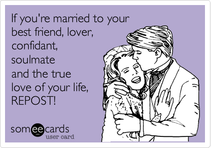 If you're married to your
best friend, lover,
confidant,
soulmate
and the true 
love of your life,
REPOST!