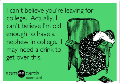I can't believe you're leaving for college.  Actually, I
can't believe I'm old
enough to have a
nephew in college.  I
may need a drink to
get over this.  