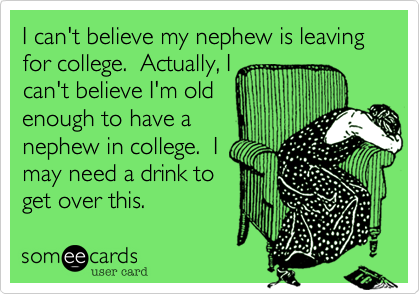 I can't believe my nephew is leaving for college.  Actually, I
can't believe I'm old
enough to have a
nephew in college.  I
may need a drink to
get over this.  