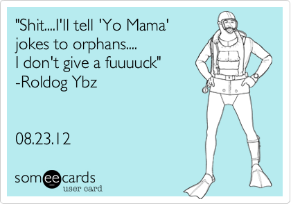 "Shit....I'll tell 'Yo Mama'
jokes to orphans....
I don't give a fuuuuck"
-Roldog Ybz


08.23.12 