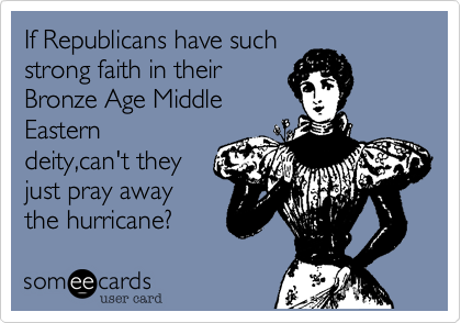 If Republicans have such
strong faith in their
Bronze Age Middle
Eastern
deity,can't they
just pray away
the hurricane?
