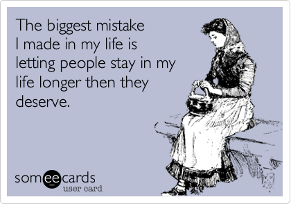 The biggest mistake 
I made in my life is 
letting people stay in my
life longer then they
deserve.