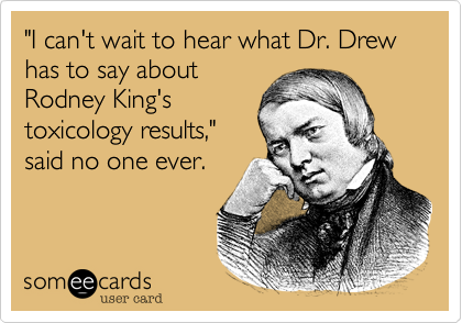 "I can't wait to hear what Dr. Drew has to say about
Rodney King's
toxicology results,"
said no one ever. 
