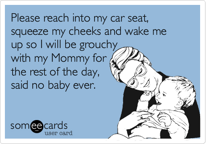 Please reach into my car seat, squeeze my cheeks and wake me  up so I will be grouchy 
with my Mommy for
the rest of the day,
said no baby ever.