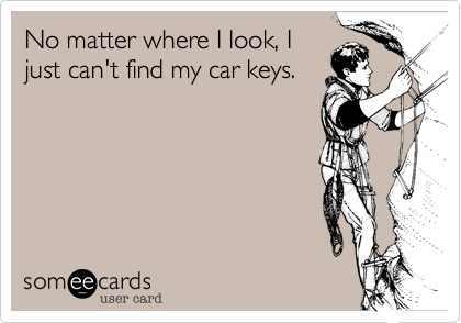 No matter where I look, I
just can't find my car keys.