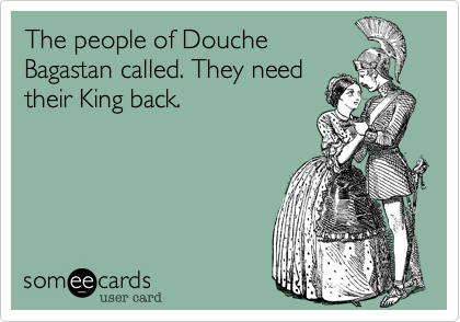The people of Douche
Bagastan called. They need
their King back.