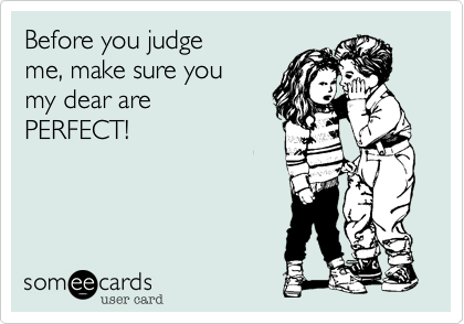 Before you judge 
me, make sure you
my dear are 
PERFECT!