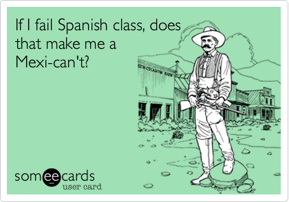 If I fail Spanish class, does
that make me a 
Mexi-can't?