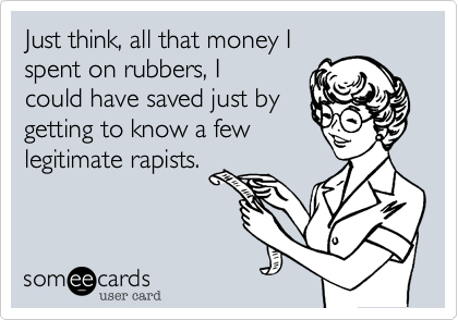 Just think, all that money I
spent on rubbers, I
could have saved just by
getting to know a few
legitimate rapists. 