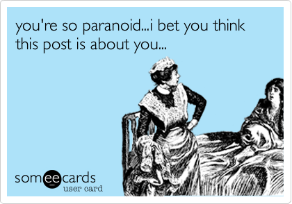 you're so paranoid...i bet you think this post is about you...
