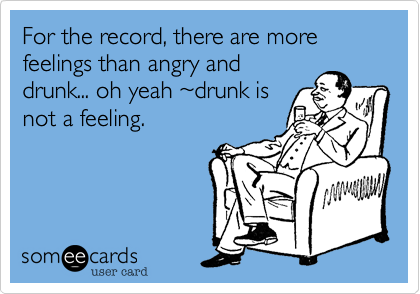 For the record, there are more feelings than angry and
drunk... oh yeah %7Edrunk is
not a feeling.