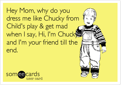 Hey Mom, why do you
dress me like Chucky from
Child's play & get mad
when I say, Hi, I'm Chucky
and I'm your friend till the 
end.