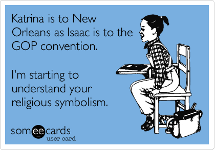 Katrina is to New
Orleans as Isaac is to the
GOP convention.  

I'm starting to
understand your 
religious symbolism.